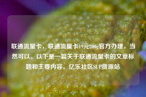 联通流量卡，联通流量卡19元200g官方办理	，当然可以	。以下是一篇关于联通流量卡的文章标题和主要内容。亿乐社区SUP货源站  第1张